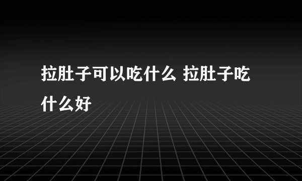 拉肚子可以吃什么 拉肚子吃什么好
