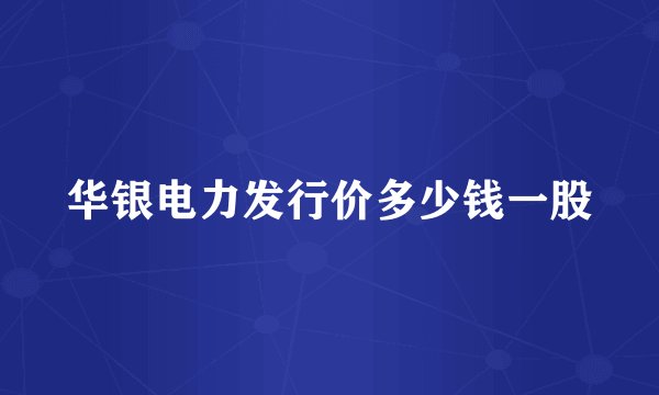 华银电力发行价多少钱一股