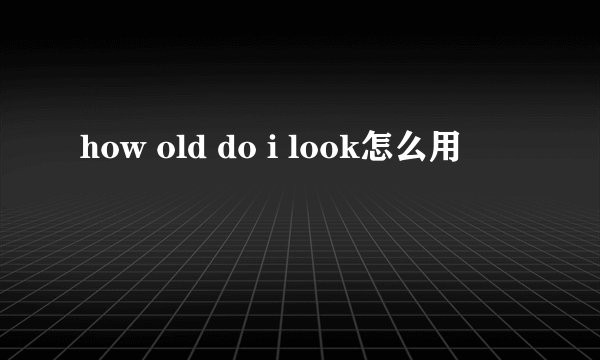 how old do i look怎么用