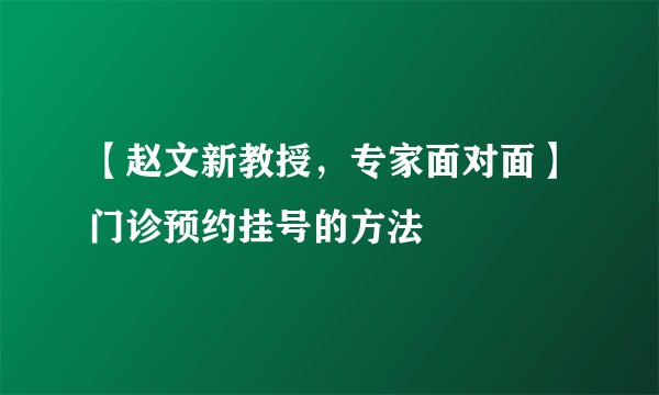 【赵文新教授，专家面对面】门诊预约挂号的方法
