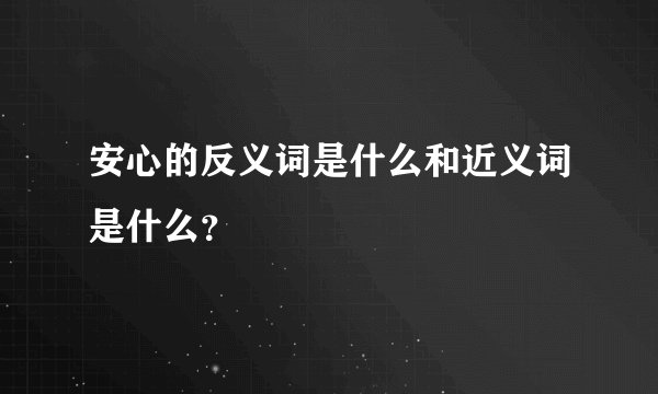 安心的反义词是什么和近义词是什么？