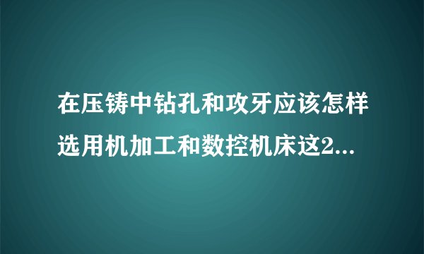 在压铸中钻孔和攻牙应该怎样选用机加工和数控机床这2种方法中的一种？