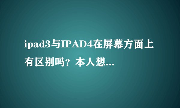 ipad3与IPAD4在屏幕方面上有区别吗？本人想入手一款