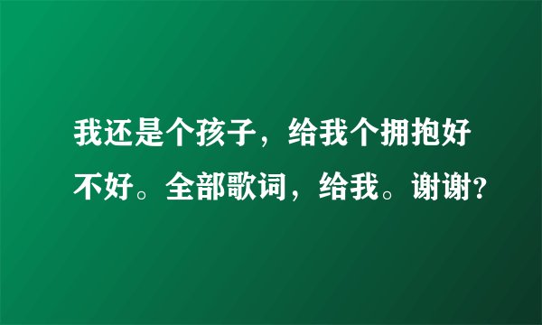 我还是个孩子，给我个拥抱好不好。全部歌词，给我。谢谢？