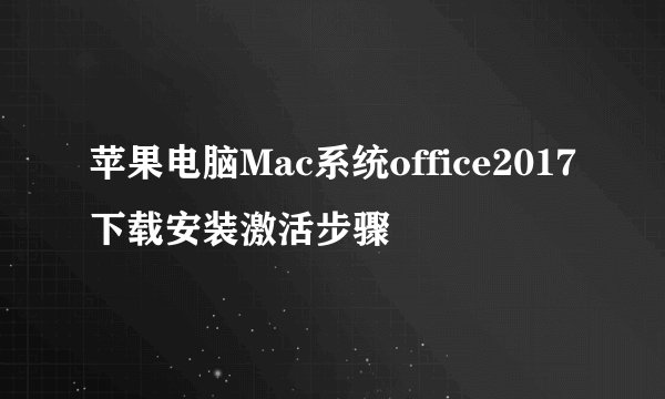 苹果电脑Mac系统office2017下载安装激活步骤