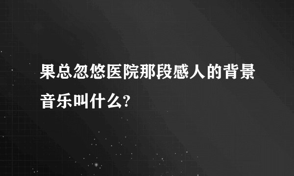 果总忽悠医院那段感人的背景音乐叫什么?