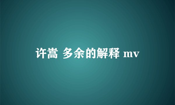 许嵩 多余的解释 mv