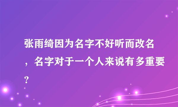 张雨绮因为名字不好听而改名，名字对于一个人来说有多重要？