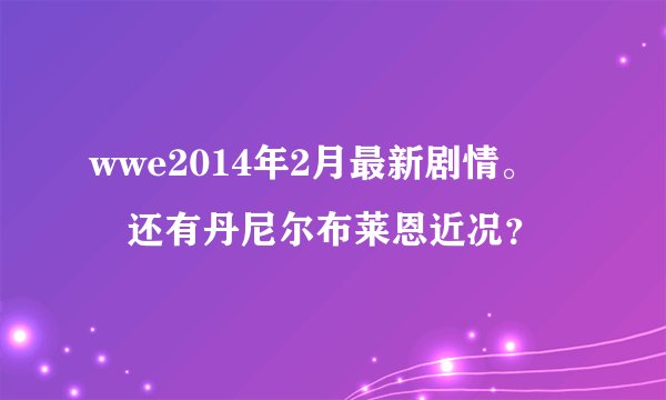 wwe2014年2月最新剧情。　　还有丹尼尔布莱恩近况？
