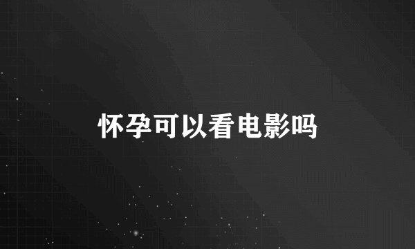 怀孕可以看电影吗