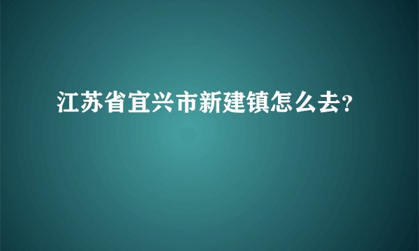 江苏省宜兴市新建镇怎么去？