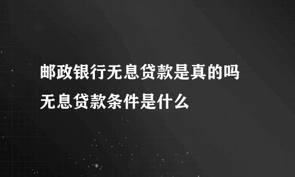 邮政银行无息贷款是真的吗 无息贷款条件是什么