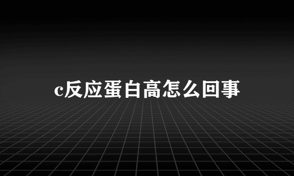 c反应蛋白高怎么回事