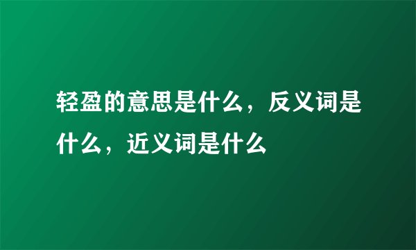 轻盈的意思是什么，反义词是什么，近义词是什么