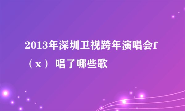 2013年深圳卫视跨年演唱会f（x） 唱了哪些歌
