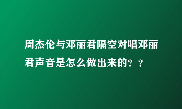 周杰伦与邓丽君隔空对唱邓丽君声音是怎么做出来的？？
