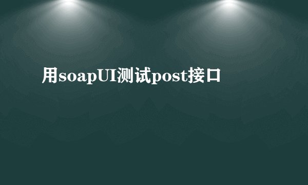 用soapUI测试post接口