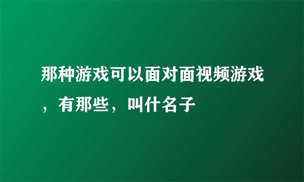 那种游戏可以面对面视频游戏，有那些，叫什名子