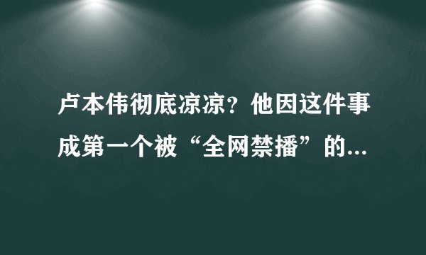 卢本伟彻底凉凉？他因这件事成第一个被“全网禁播”的游戏主播