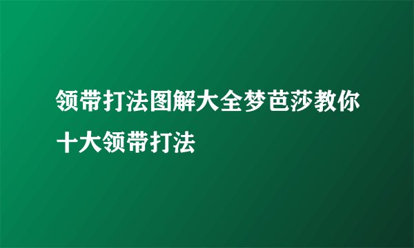 领带打法图解大全梦芭莎教你十大领带打法