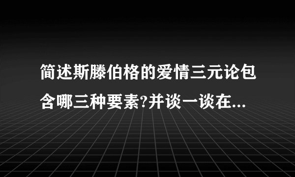 简述斯滕伯格的爱情三元论包含哪三种要素?并谈一谈在恋爱过程中,如何处理好亲