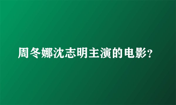 周冬娜沈志明主演的电影？