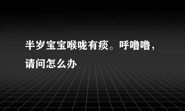 半岁宝宝喉咙有痰。呼噜噜，请问怎么办