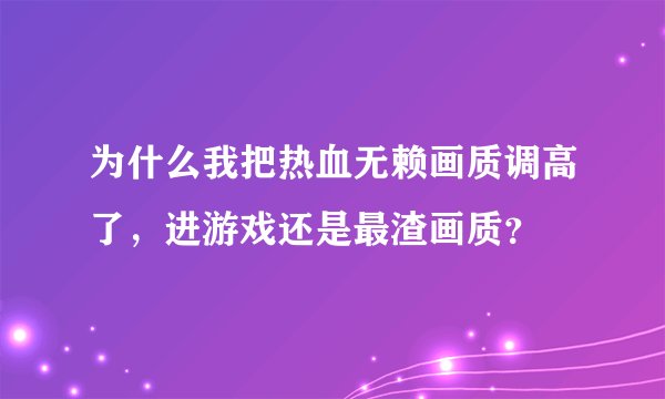 为什么我把热血无赖画质调高了，进游戏还是最渣画质？