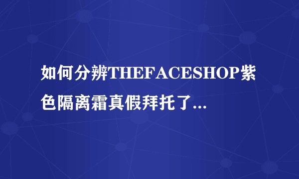 如何分辨THEFACESHOP紫色隔离霜真假拜托了各位 谢谢