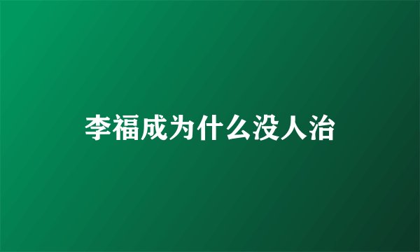 李福成为什么没人治