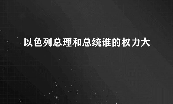 以色列总理和总统谁的权力大