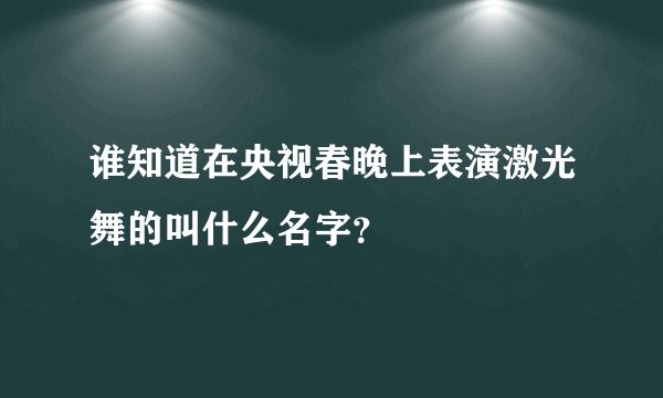 谁知道在央视春晚上表演激光舞的叫什么名字？