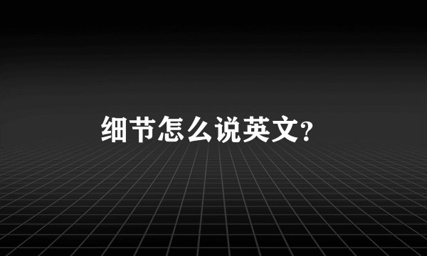 细节怎么说英文？