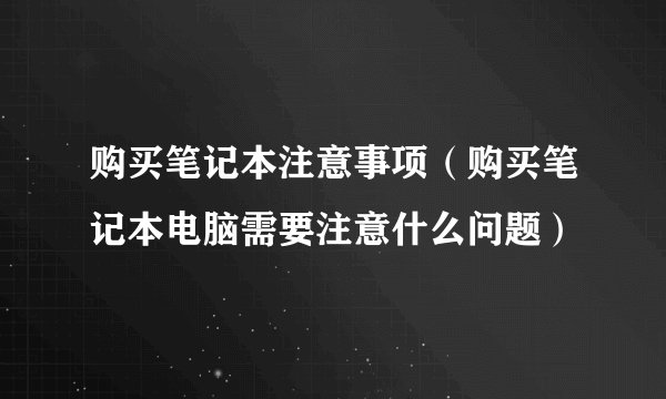 购买笔记本注意事项（购买笔记本电脑需要注意什么问题）