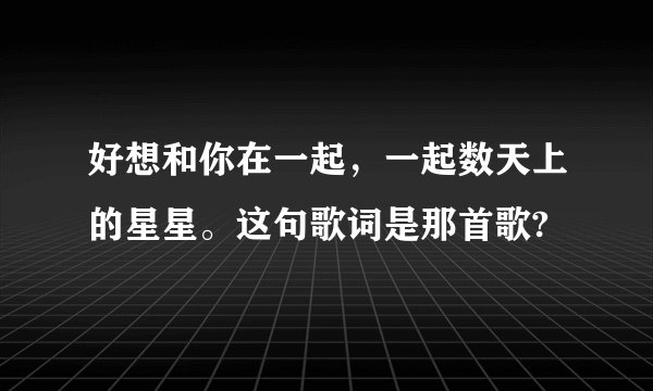 好想和你在一起，一起数天上的星星。这句歌词是那首歌?