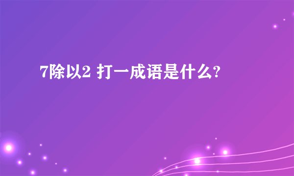 7除以2 打一成语是什么?