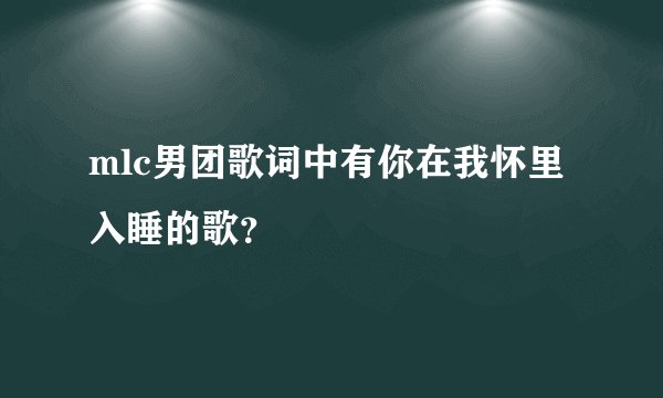 mlc男团歌词中有你在我怀里入睡的歌？