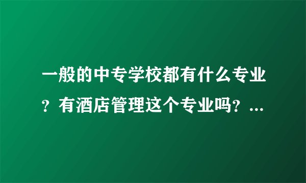 一般的中专学校都有什么专业？有酒店管理这个专业吗？具体酒店管理学哪些东西？