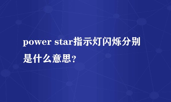 power star指示灯闪烁分别是什么意思？