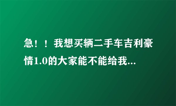 急！！我想买辆二手车吉利豪情1.0的大家能不能给我一点建议