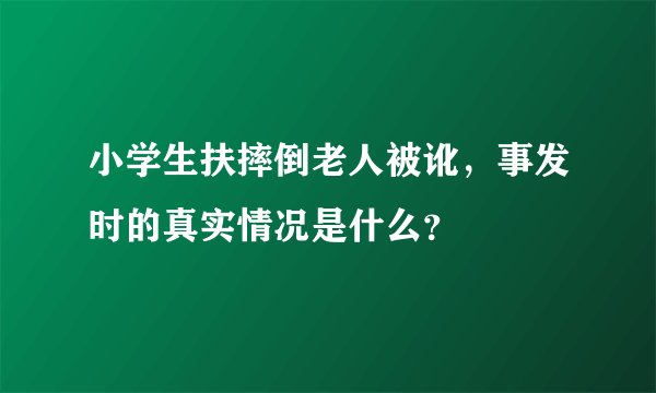 小学生扶摔倒老人被讹，事发时的真实情况是什么？