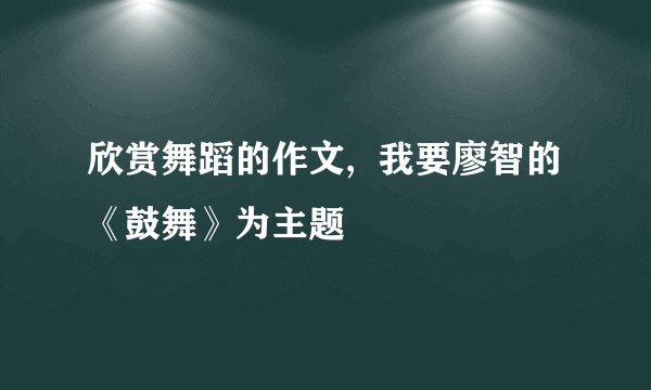 欣赏舞蹈的作文,  我要廖智的《鼓舞》为主题