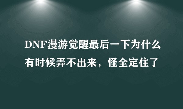 DNF漫游觉醒最后一下为什么有时候弄不出来，怪全定住了