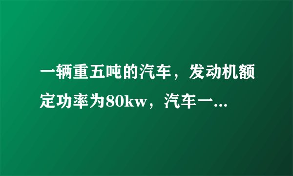 一辆重五吨的汽车，发动机额定功率为80kw，汽车一加速度a=1