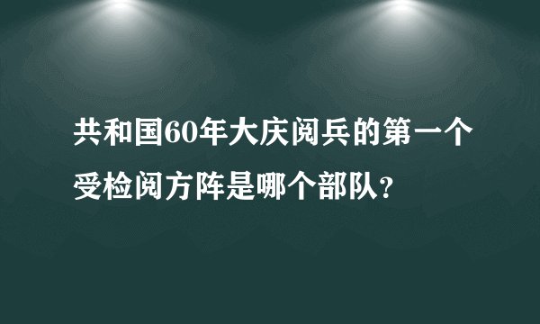 共和国60年大庆阅兵的第一个受检阅方阵是哪个部队？