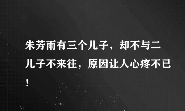 朱芳雨有三个儿子，却不与二儿子不来往，原因让人心疼不已！