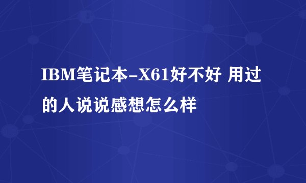 IBM笔记本-X61好不好 用过的人说说感想怎么样