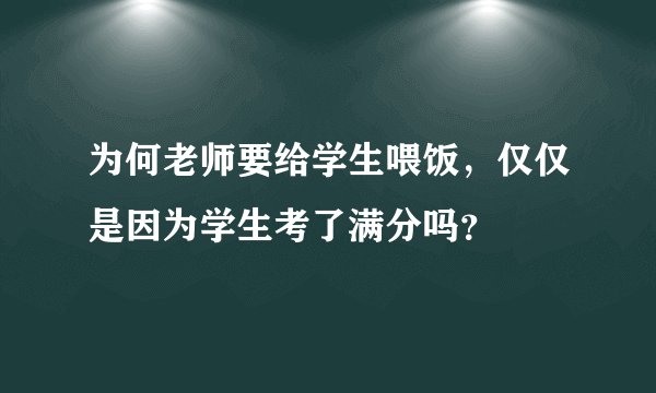 为何老师要给学生喂饭，仅仅是因为学生考了满分吗？