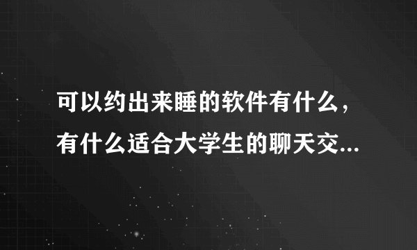 可以约出来睡的软件有什么，有什么适合大学生的聊天交友软件？