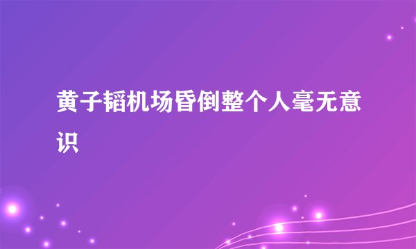 黄子韬机场昏倒整个人毫无意识